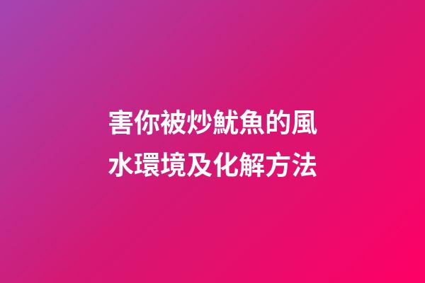 害你被炒魷魚的風水環境及化解方法
