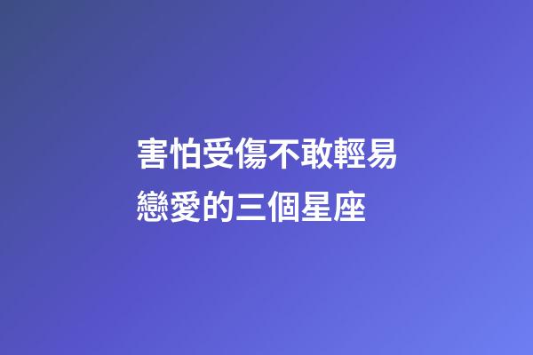 害怕受傷不敢輕易戀愛的三個星座-第1張-星座運勢-玄機派