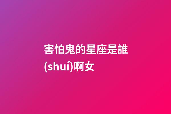 害怕鬼的星座是誰(shuí)啊女-第1張-星座運(yùn)勢(shì)-玄機(jī)派