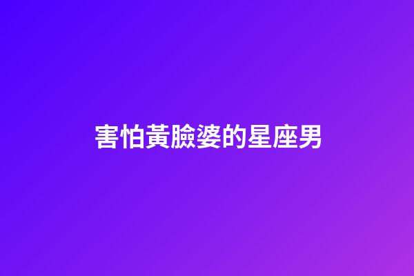 害怕黃臉婆的星座男-第1張-星座運勢-玄機派