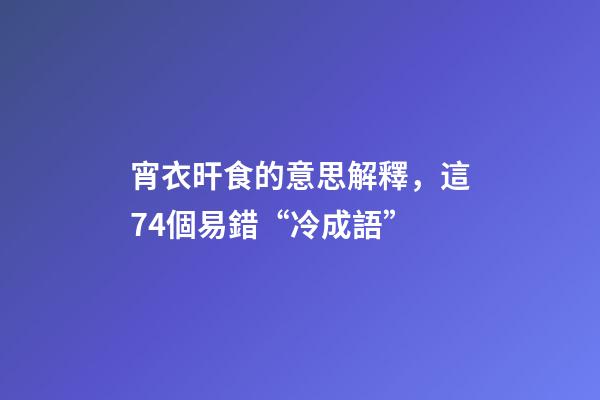 宵衣旰食的意思解釋，這74個易錯“冷成語”-第1張-觀點-玄機派