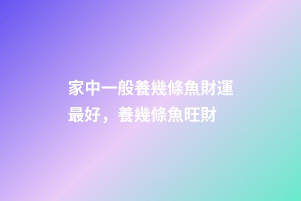 家中一般養幾條魚財運最好，養幾條魚旺財