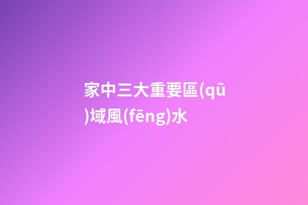 家中三大重要區(qū)域風(fēng)水