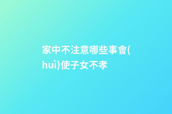 家中不注意哪些事會(huì)使子女不孝