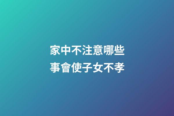 家中不注意哪些事會使子女不孝