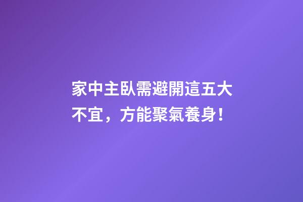 家中主臥需避開這五大不宜，方能聚氣養身！