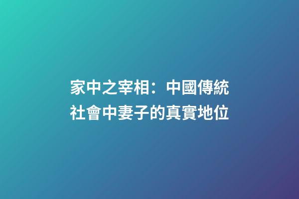 家中之宰相：中國傳統社會中妻子的真實地位