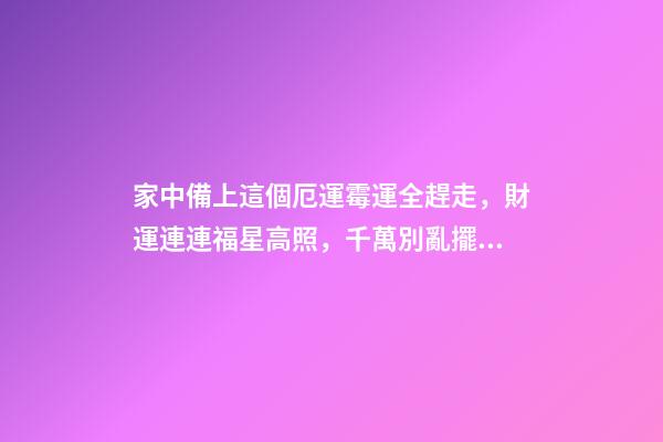 家中備上這個厄運霉運全趕走，財運連連福星高照，千萬別亂擺否則（趕走霉運好運連連）