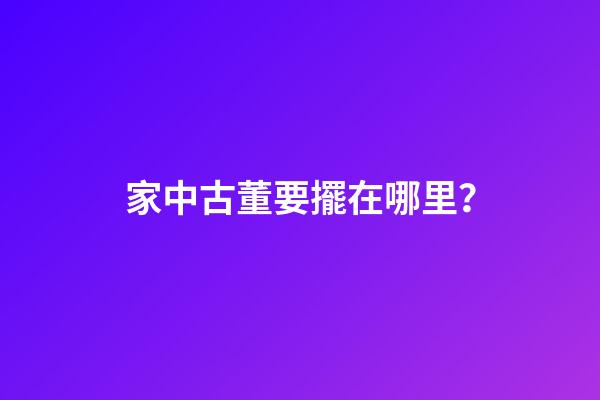 家中古董要擺在哪里？