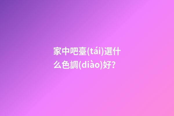 家中吧臺(tái)選什么色調(diào)好？