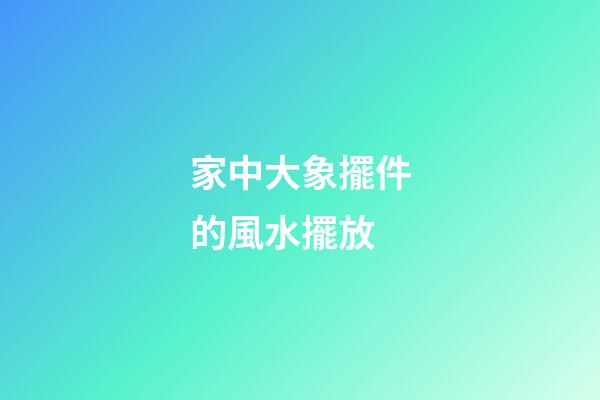 家中大象擺件的風水擺放