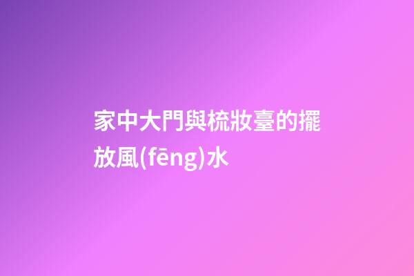 家中大門與梳妝臺的擺放風(fēng)水