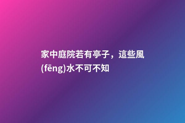 家中庭院若有亭子，這些風(fēng)水不可不知