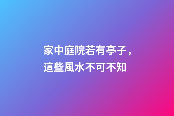 家中庭院若有亭子，這些風水不可不知