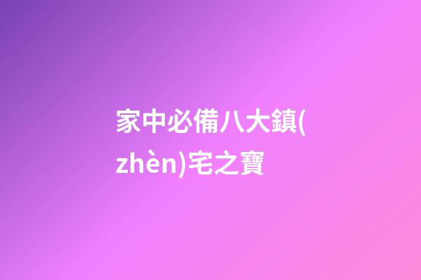 家中必備八大鎮(zhèn)宅之寶