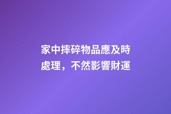 家中摔碎物品應及時處理，不然影響財運