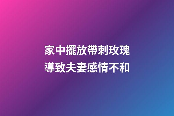 家中擺放帶刺玫瑰導致夫妻感情不和