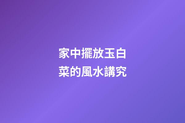 家中擺放玉白菜的風水講究