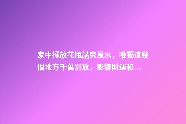 家中擺放花瓶講究風水，唯獨這幾個地方千萬別放，影響財運和健康