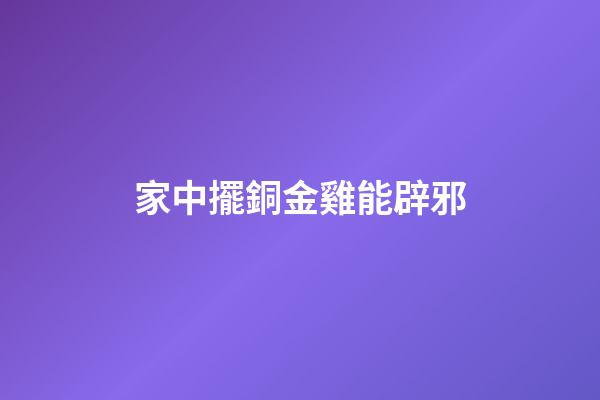 家中擺銅金雞能辟邪