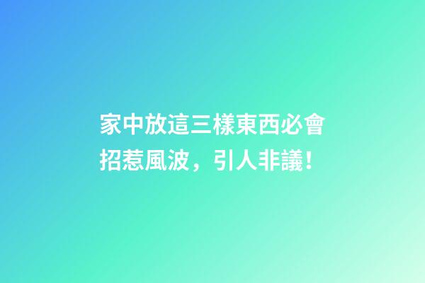 家中放這三樣東西必會招惹風波，引人非議！