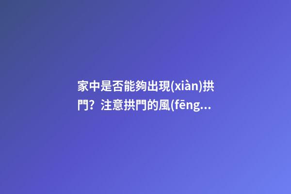 家中是否能夠出現(xiàn)拱門？注意拱門的風(fēng)水特點(diǎn)（家中有拱門好不好）