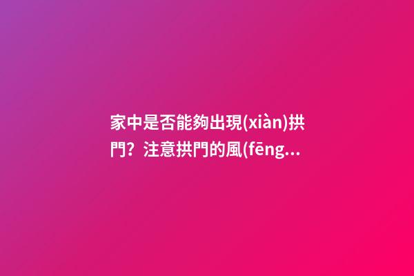 家中是否能夠出現(xiàn)拱門？注意拱門的風(fēng)水特點（家中有拱門好不好）