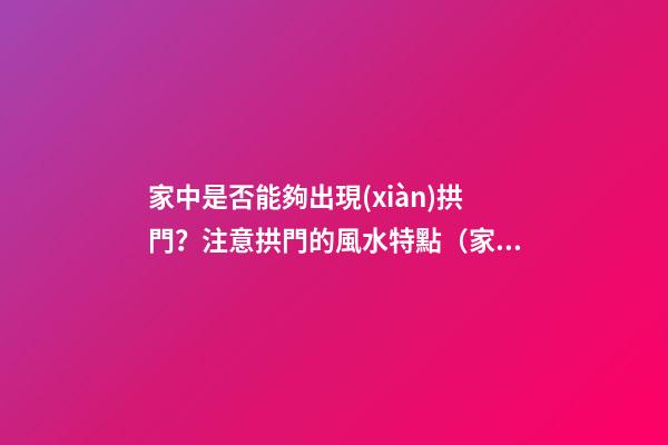 家中是否能夠出現(xiàn)拱門？注意拱門的風水特點（家中有拱門好不好）