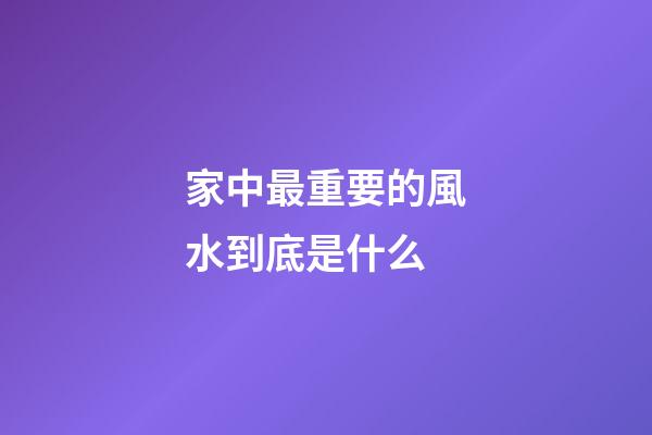家中最重要的風水到底是什么