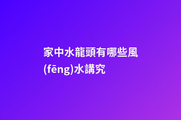 家中水龍頭有哪些風(fēng)水講究