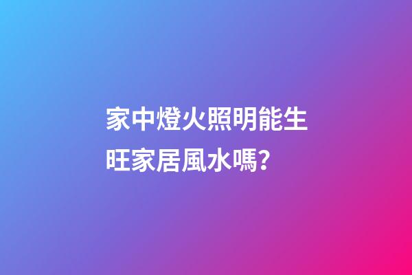 家中燈火照明能生旺家居風水嗎？