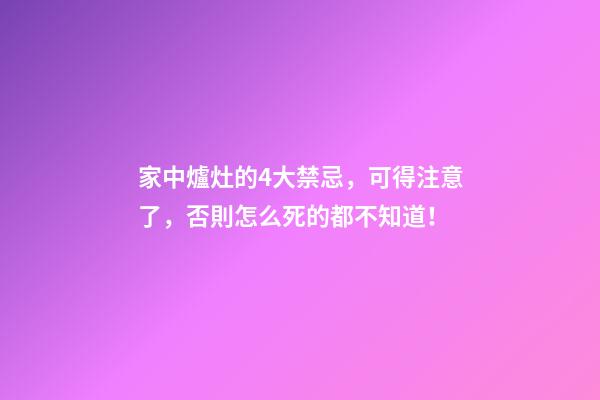 家中爐灶的4大禁忌，可得注意了，否則怎么死的都不知道！