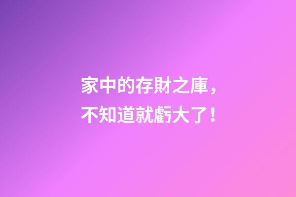 家中的存財之庫，不知道就虧大了！