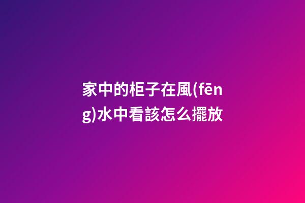 家中的柜子在風(fēng)水中看該怎么擺放
