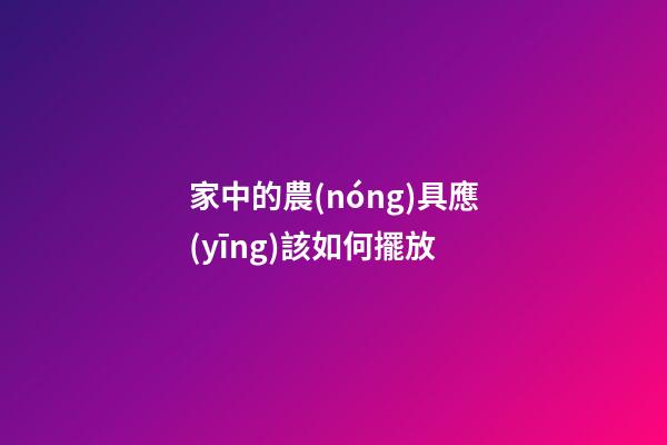 家中的農(nóng)具應(yīng)該如何擺放