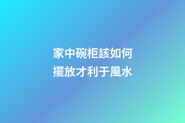 家中碗柜該如何擺放才利于風水