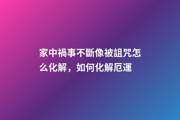 家中禍事不斷像被詛咒怎么化解，如何化解厄運