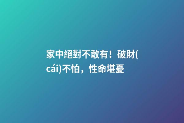 家中絕對不敢有！破財(cái)不怕，性命堪憂