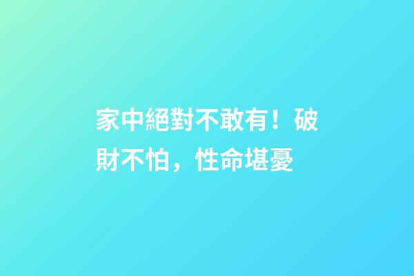 家中絕對不敢有！破財不怕，性命堪憂