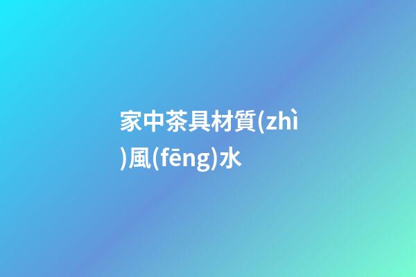 家中茶具材質(zhì)風(fēng)水