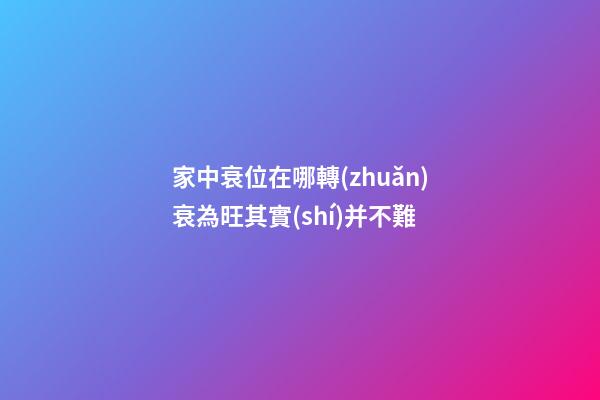 家中衰位在哪?轉(zhuǎn)衰為旺其實(shí)并不難