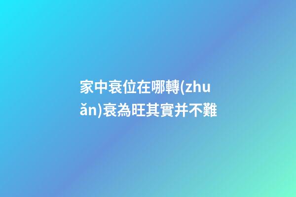 家中衰位在哪?轉(zhuǎn)衰為旺其實并不難