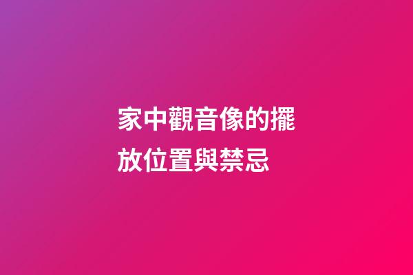 家中觀音像的擺放位置與禁忌