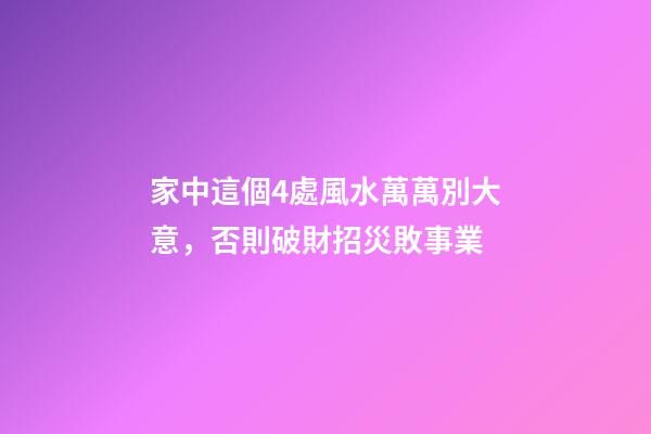 家中這個4處風水萬萬別大意，否則破財招災敗事業