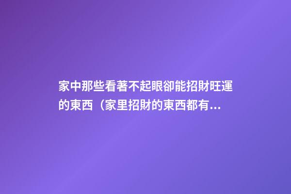 家中那些看著不起眼卻能招財旺運的東西（家里招財的東西都有什么）