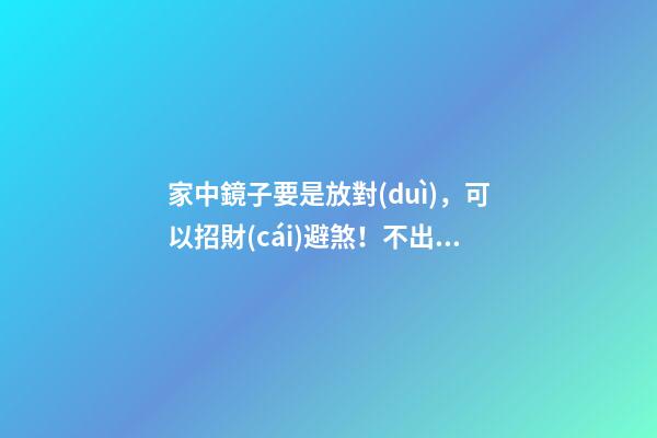 家中鏡子要是放對(duì)，可以招財(cái)避煞！不出3年坐擁百萬(wàn)（鏡子可以避煞嗎）