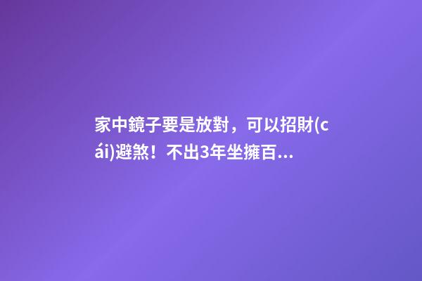 家中鏡子要是放對，可以招財(cái)避煞！不出3年坐擁百萬（鏡子可以避煞嗎）