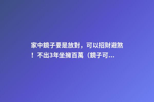 家中鏡子要是放對，可以招財避煞！不出3年坐擁百萬（鏡子可以避煞嗎）