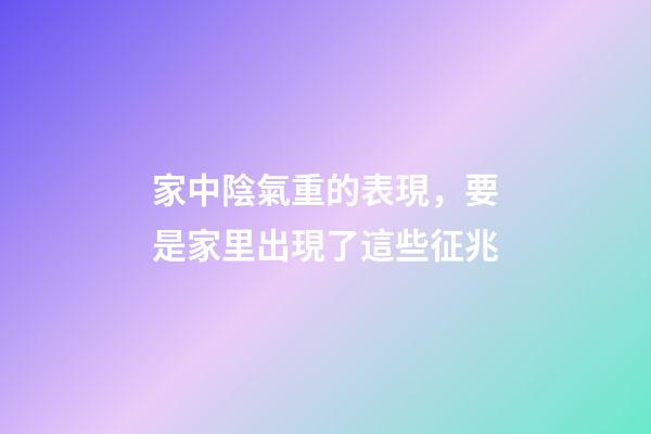 家中陰氣重的表現，要是家里出現了這些征兆-第1張-觀點-玄機派