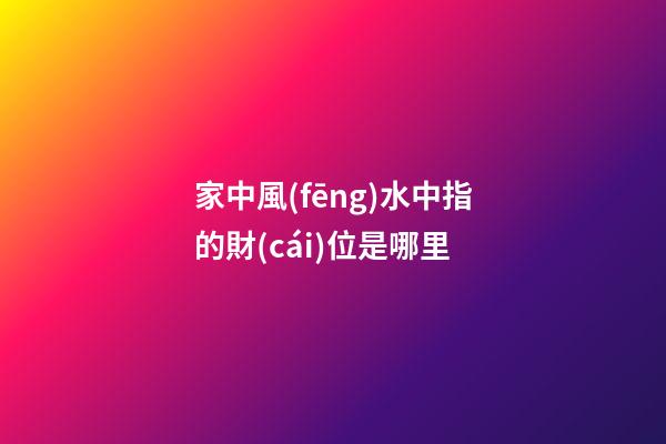 家中風(fēng)水中指的財(cái)位是哪里
